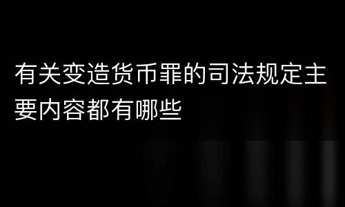 有关变造货币罪的司法规定主要内容都有哪些
