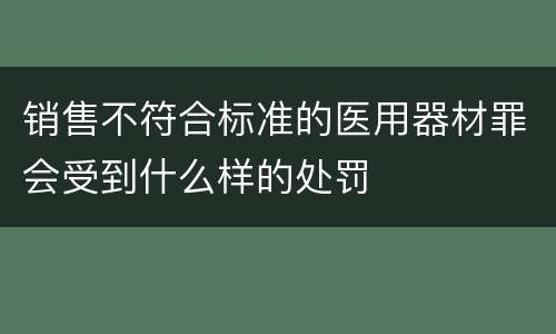 销售不符合标准的医用器材罪会受到什么样的处罚