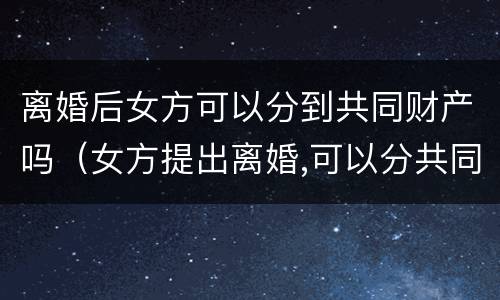 离婚后女方可以分到共同财产吗（女方提出离婚,可以分共同财产吗?）