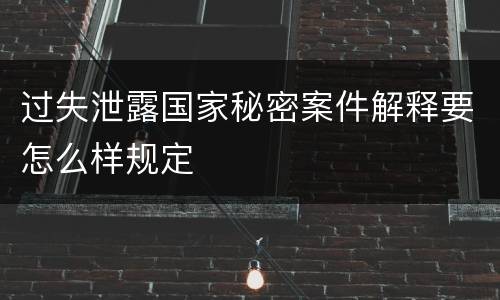 过失泄露国家秘密案件解释要怎么样规定
