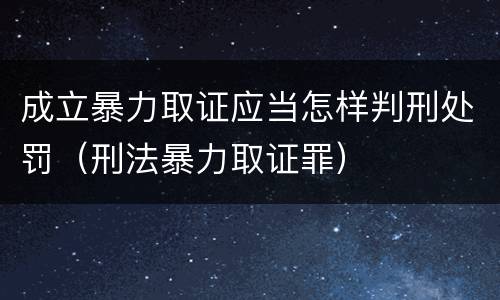 成立暴力取证应当怎样判刑处罚（刑法暴力取证罪）