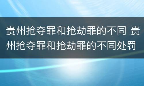 贵州抢夺罪和抢劫罪的不同 贵州抢夺罪和抢劫罪的不同处罚