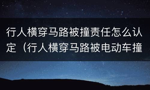 行人横穿马路被撞责任怎么认定（行人横穿马路被电动车撞责任怎么认定）