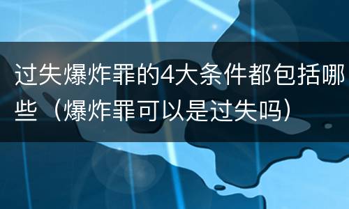 过失爆炸罪的4大条件都包括哪些（爆炸罪可以是过失吗）
