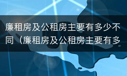 廉租房及公租房主要有多少不同（廉租房及公租房主要有多少不同的房源）