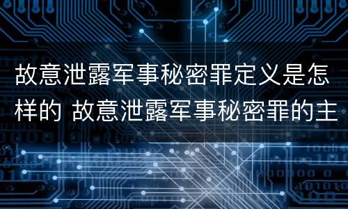 故意泄露军事秘密罪定义是怎样的 故意泄露军事秘密罪的主体