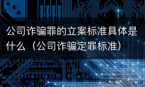 公司诈骗罪的立案标准具体是什么（公司诈骗定罪标准）