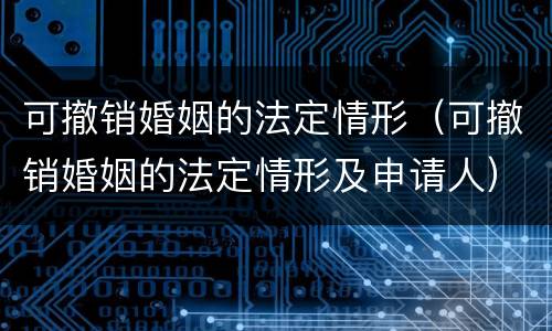 可撤销婚姻的法定情形（可撤销婚姻的法定情形及申请人）