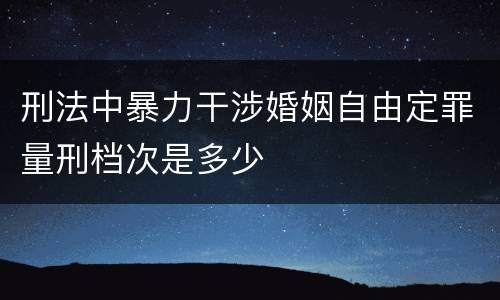 刑法中暴力干涉婚姻自由定罪量刑档次是多少