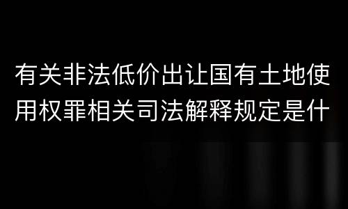 有关非法低价出让国有土地使用权罪相关司法解释规定是什么
