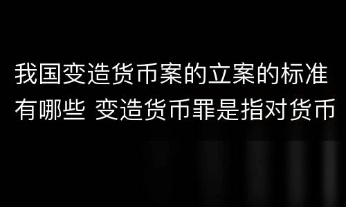 我国变造货币案的立案的标准有哪些 变造货币罪是指对货币采用什么方法