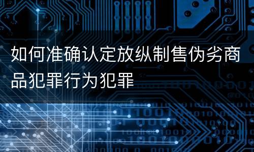 如何准确认定放纵制售伪劣商品犯罪行为犯罪