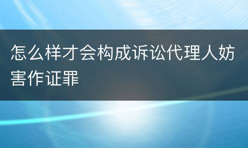 怎么样才会构成诉讼代理人妨害作证罪