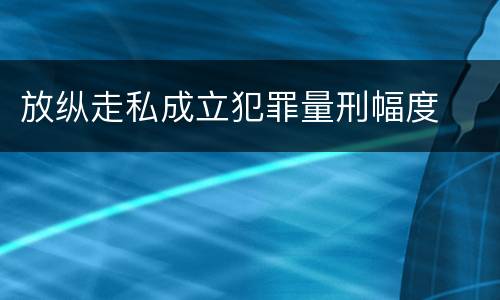 放纵走私成立犯罪量刑幅度