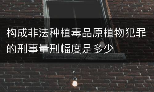 构成非法种植毒品原植物犯罪的刑事量刑幅度是多少