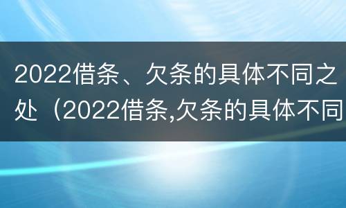 2022借条、欠条的具体不同之处（2022借条,欠条的具体不同之处怎么写）