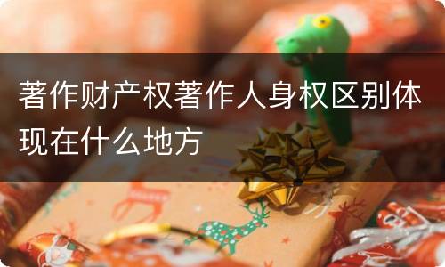 著作财产权著作人身权区别体现在什么地方