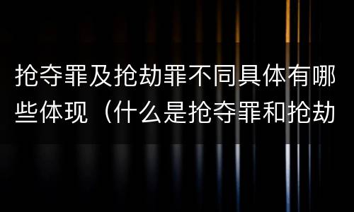 抢夺罪及抢劫罪不同具体有哪些体现（什么是抢夺罪和抢劫罪）