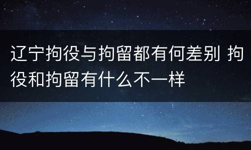 辽宁拘役与拘留都有何差别 拘役和拘留有什么不一样