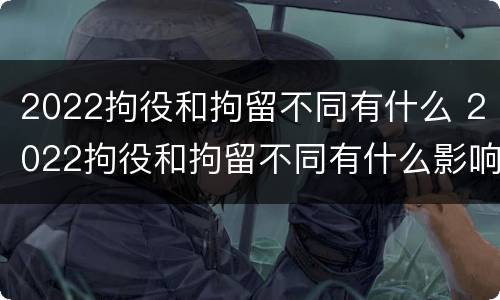2022拘役和拘留不同有什么 2022拘役和拘留不同有什么影响