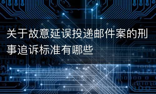 关于故意延误投递邮件案的刑事追诉标准有哪些