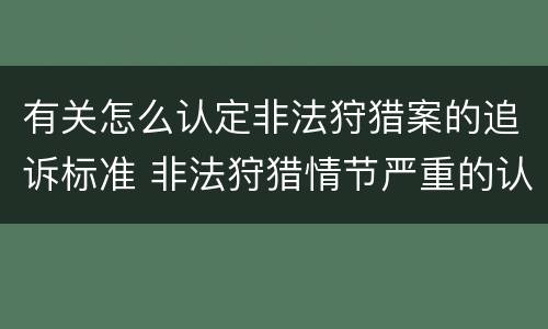 有关怎么认定非法狩猎案的追诉标准 非法狩猎情节严重的认定