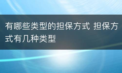 有哪些类型的担保方式 担保方式有几种类型