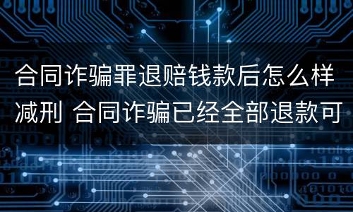 合同诈骗罪退赔钱款后怎么样减刑 合同诈骗已经全部退款可以减刑