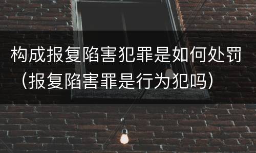 构成报复陷害犯罪是如何处罚（报复陷害罪是行为犯吗）