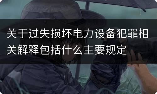 关于过失损坏电力设备犯罪相关解释包括什么主要规定