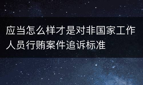 应当怎么样才是对非国家工作人员行贿案件追诉标准