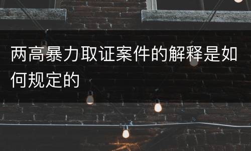 两高暴力取证案件的解释是如何规定的