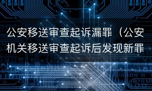 公安移送审查起诉漏罪（公安机关移送审查起诉后发现新罪名）
