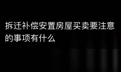 拆迁补偿安置房屋买卖要注意的事项有什么