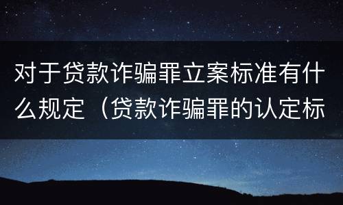 对于贷款诈骗罪立案标准有什么规定（贷款诈骗罪的认定标准）