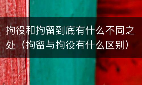 拘役和拘留到底有什么不同之处（拘留与拘役有什么区别）