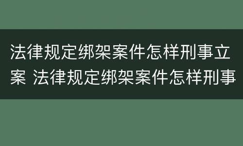 法律规定绑架案件怎样刑事立案 法律规定绑架案件怎样刑事立案的