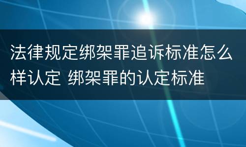 法律规定绑架罪追诉标准怎么样认定 绑架罪的认定标准