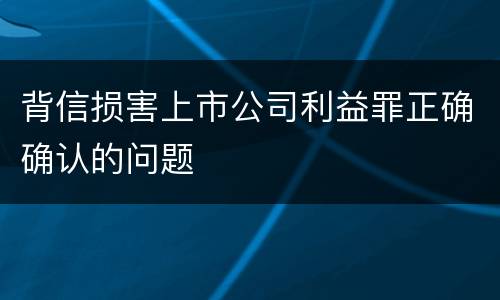背信损害上市公司利益罪正确确认的问题