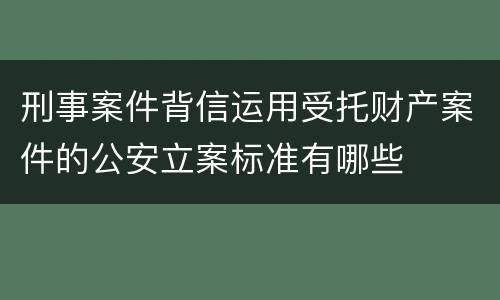 刑事案件背信运用受托财产案件的公安立案标准有哪些