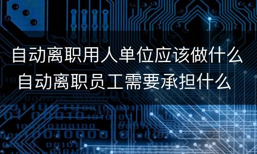自动离职用人单位应该做什么 自动离职员工需要承担什么