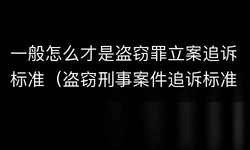 一般怎么才是盗窃罪立案追诉标准（盗窃刑事案件追诉标准）
