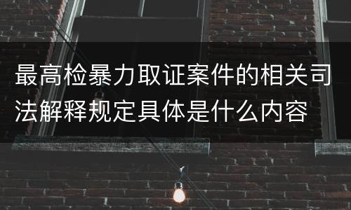 最高检暴力取证案件的相关司法解释规定具体是什么内容