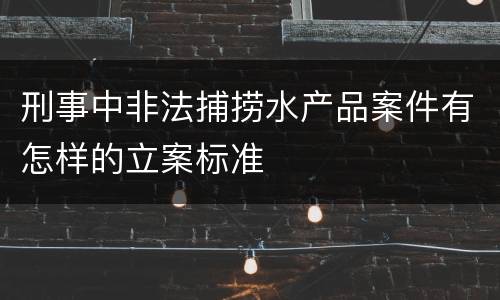 刑事中非法捕捞水产品案件有怎样的立案标准