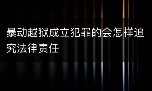 暴动越狱成立犯罪的会怎样追究法律责任