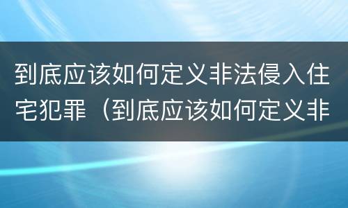 到底应该如何定义非法侵入住宅犯罪（到底应该如何定义非法侵入住宅犯罪罪名）