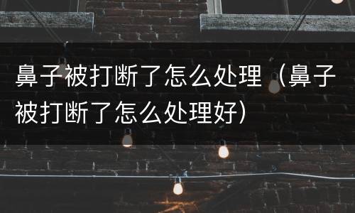 鼻子被打断了怎么处理（鼻子被打断了怎么处理好）