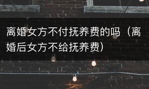 离婚女方不付抚养费的吗（离婚后女方不给抚养费）