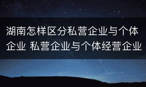 湖南怎样区分私营企业与个体企业 私营企业与个体经营企业的区别