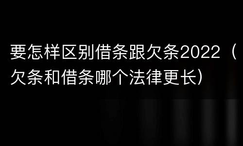 要怎样区别借条跟欠条2022（欠条和借条哪个法律更长）